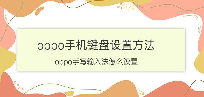 oppo手机键盘设置方法 oppo手写输入法怎么设置？